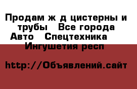 Продам ж/д цистерны и трубы - Все города Авто » Спецтехника   . Ингушетия респ.